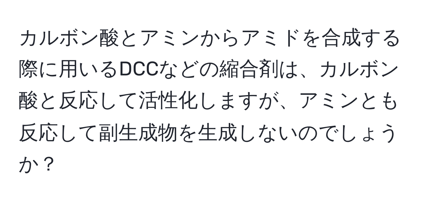 カルボン酸とアミンからアミドを合成する際に用いるDCCなどの縮合剤は、カルボン酸と反応して活性化しますが、アミンとも反応して副生成物を生成しないのでしょうか？