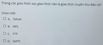 Trong các giao thức sau giao thức nào là giao thức truyền thư điện tử?
Chọn một:
A. Telnet.
B. NFS.
C. FTP.
D. SMTP.