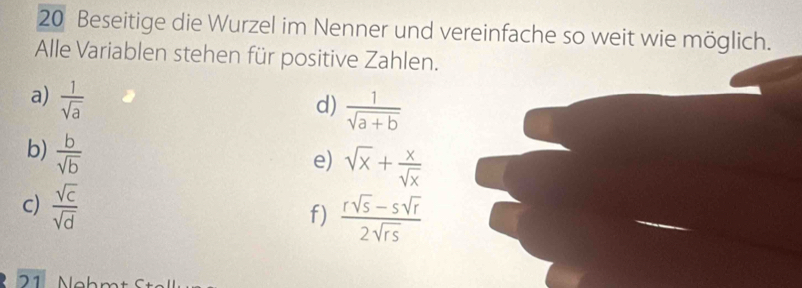 Beseitige die Wurzel im Nenner und vereinfache so weit wie möglich. 
Alle Variablen stehen für positive Zahlen. 
a)  1/sqrt(a) 
d)  1/sqrt(a+b) 
b)  b/sqrt(b) 
e) sqrt(x)+ x/sqrt(x) 
c)  sqrt(c)/sqrt(d) 
f)  (rsqrt(s)-ssqrt(r))/2sqrt(rs) 