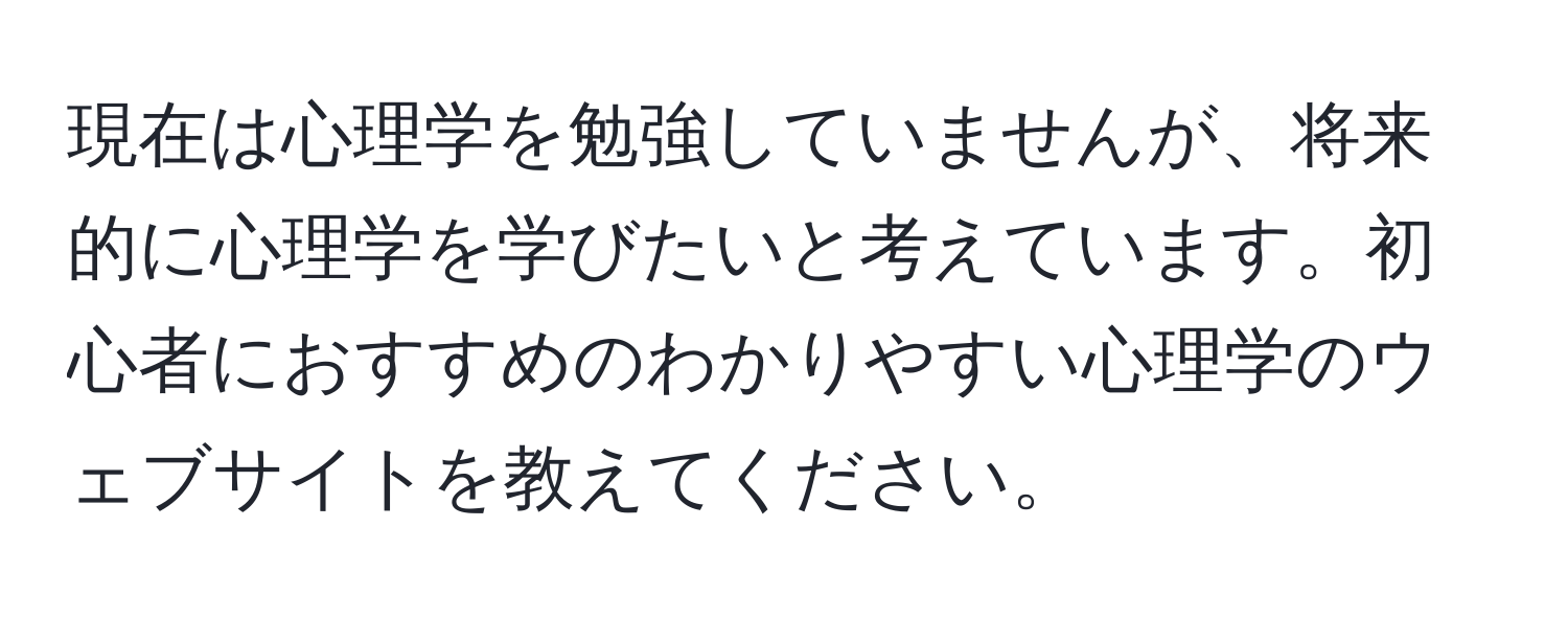 現在は心理学を勉強していませんが、将来的に心理学を学びたいと考えています。初心者におすすめのわかりやすい心理学のウェブサイトを教えてください。