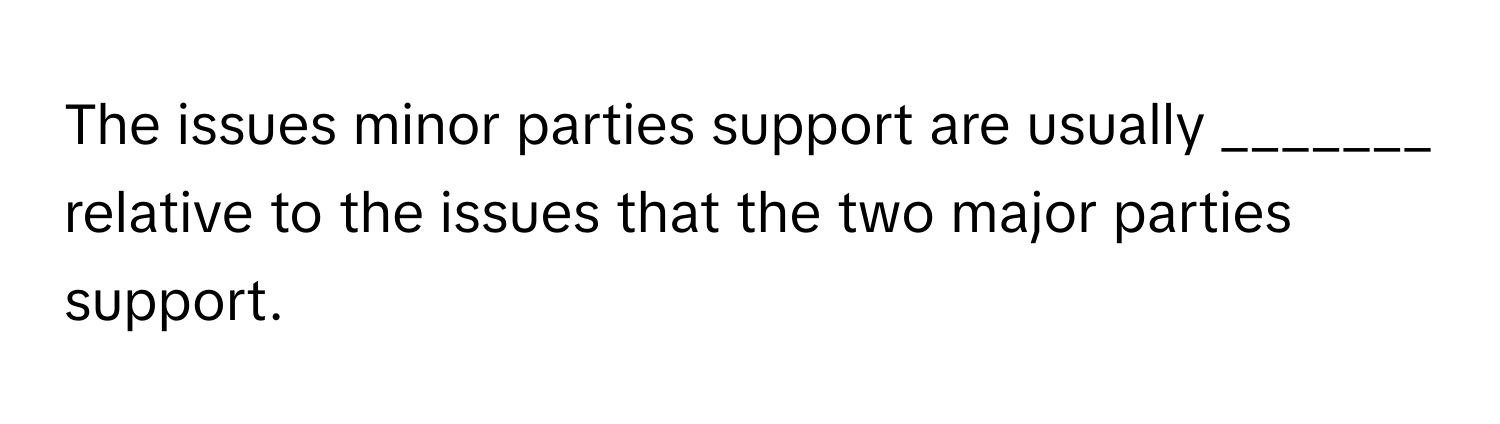 The issues minor parties support are usually _______ relative to the issues that the two major parties support.