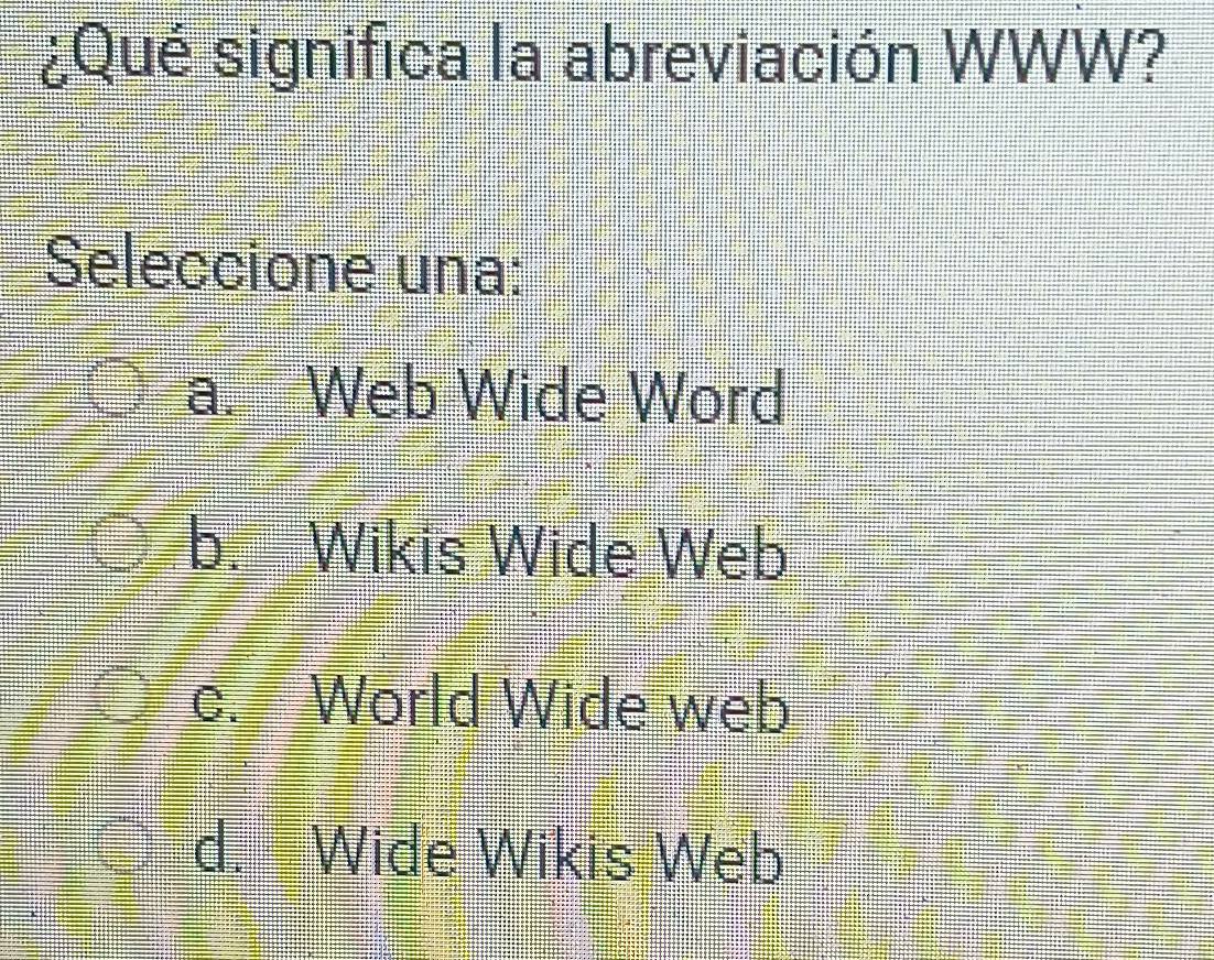 ¿Qué significa la abreviación WWW?
Seleccione una:
a. Web Wide Word
b. Wikis Wide Web
c. World Wide web
d. Wide Wikis Web