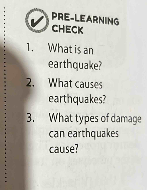 PRE-LEARNING 
CHECK 
1. What is an 
earthquake? 
2. What causes 
earthquakes? 
3. What types of damage 
can earthquakes 
cause?