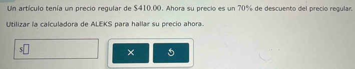 Un artículo tenía un precio regular de $410.00. Ahora su precio es un 70% de descuento del precio regular. 
Utilizar la calculadora de ALEKS para hallar su precio ahora. 
×