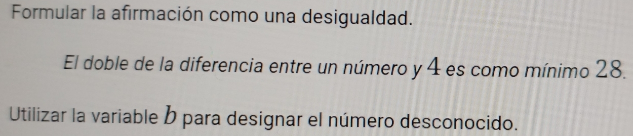 Formular la afirmación como una desigualdad. 
El doble de la diferencia entre un número y 4 es como mínimo 28. 
Utilizar la variable b para designar el número desconocido.