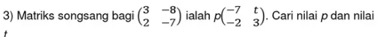 Matriks songsang bagi beginpmatrix 3&-8 2&-7endpmatrix ialah pbeginpmatrix -7&t -2&3endpmatrix. Cari nilai p dan nilai