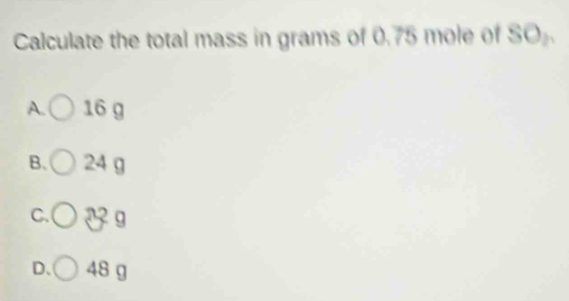 Calculate the total mass in grams of 0.75 mole of a SO
A. 16 g
B、 24 g
C.
D、 48 g