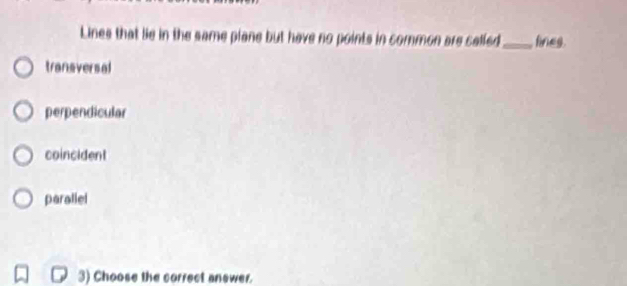 Lines that lie in the same plane but have no points in common are selled_ fines
transversal
perpendicular
coincident
parallel
3) Choose the correct answer.