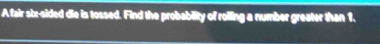 A fair six-sided die is tossed. Find the probability of rolling a number greater than 1.