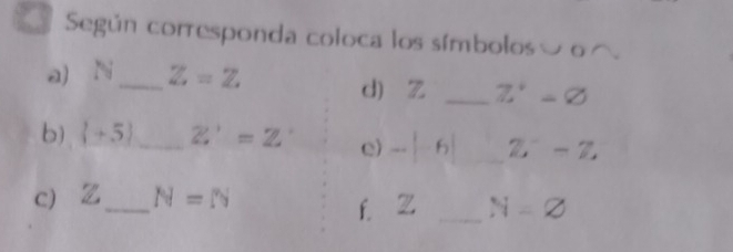 Según corresponda coloca los símbolosó o ⌒. 
a) N_  Z=Z
d) Z _  Z'-varnothing
b)  +5 _ Z'=Z e) -|-6| Z'-Z
c _ N=N
f. Z _  N=varnothing