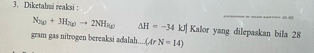 Diketahui reaksi :
N_2(g)+3H_2(g)to 2NH_3(g) △ H=-34 kJ| Kalor yang dilepaskan bila 28
gram gas nitrogen bereaksi adalah.... (ArN=14)