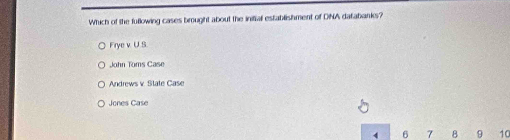 Which of the following cases brought about the initial establishment of DNA databanks?
Frye v. U S.
John Toms Case
Andrews v. State Case
Jones Case
1 6 7 8 9 10