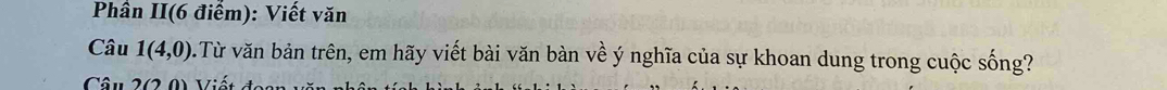 Phân II(6 điểm): Viết văn 
Câu 1(4,0) 0.Từ văn bản trên, em hãy viết bài văn bàn về ý nghĩa của sự khoan dung trong cuộc sống? 
Câu 2(2 0) Viết đ