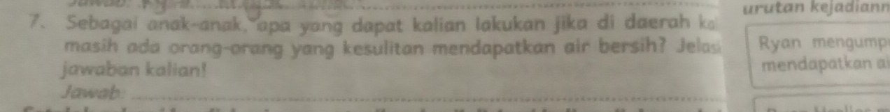 urutan kejadiann 
7. Sebagai anak-anak, apa yang dapat kalian lakukan jika di daerah k 
masih ada orang-orang yang kesulitan mendapatkan air bersih? Jelasi Ryan mengump 
jawaban kalian! mendapatkan a 
Jawab:_ 
_