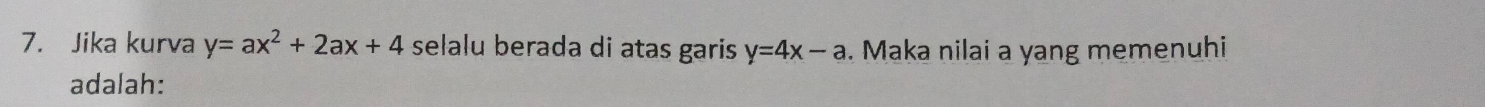 Jika kurva y=ax^2+2ax+4 selalu berada di atas garis y=4x-a. Maka nilai a yang memenuhi
adalah: