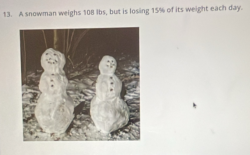 A snowman weighs 108 Ibs, but is losing 15% of its weight each day.