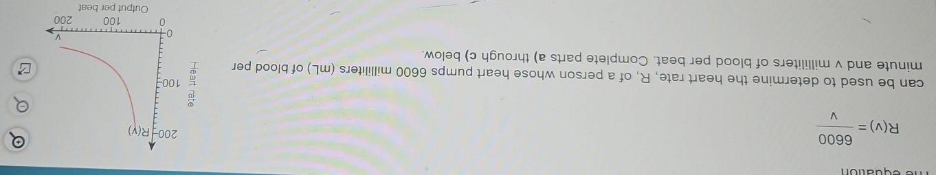 R(v)= 6600/v 
can be used to determine the heart rate, R, of a person whose heart pumps 6600 milliliters (mL) of blood per
minute and v milliliters of blood per beat. Complete parts a) through c) below.
put per beat