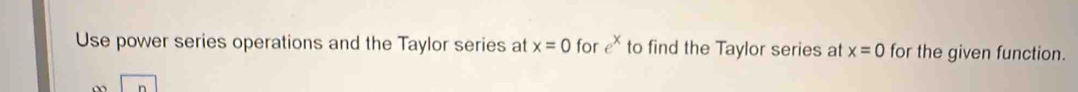 Use power series operations and the Taylor series at x=0 for e^x to find the Taylor series at x=0 for the given function.
n