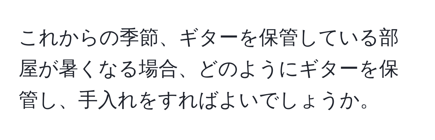 これからの季節、ギターを保管している部屋が暑くなる場合、どのようにギターを保管し、手入れをすればよいでしょうか。