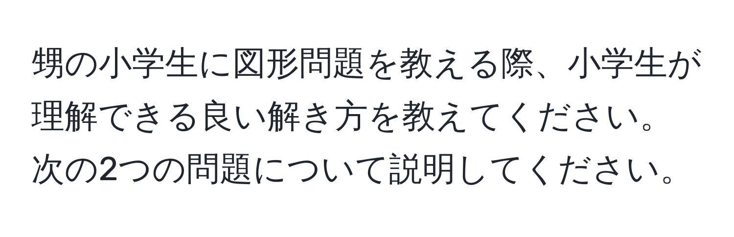 甥の小学生に図形問題を教える際、小学生が理解できる良い解き方を教えてください。次の2つの問題について説明してください。