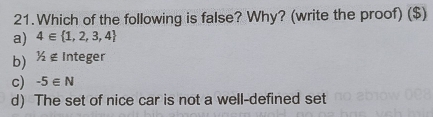 Which of the following is false? Why? (write the proof) ($)
a) 4∈  1,2,3,4
b) 1/2∉ Integer
c) -5∈ N
d) The set of nice car is not a well-defined set