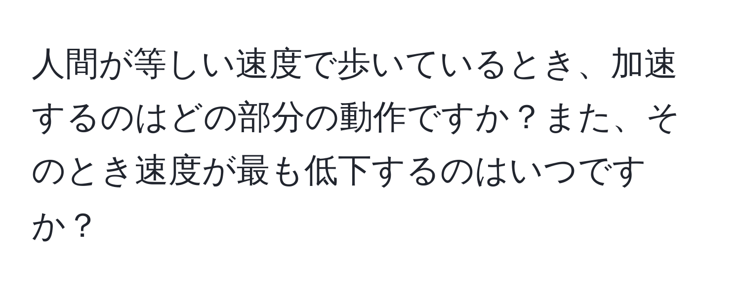 人間が等しい速度で歩いているとき、加速するのはどの部分の動作ですか？また、そのとき速度が最も低下するのはいつですか？