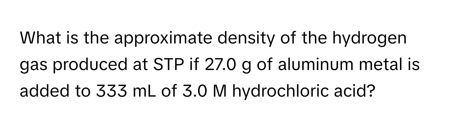 What is the approximate density of the hydrogen gas produced at STP if 27.0 g of aluminum metal is added to 333 mL of 3.0 M hydrochloric acid?