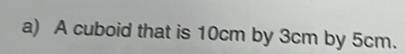 A cuboid that is 10cm by 3cm by 5cm.