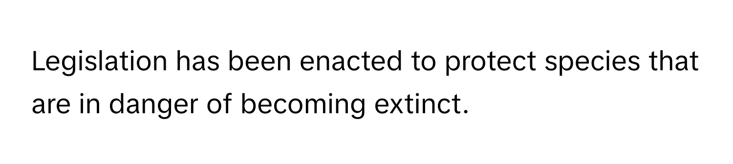 Legislation has been enacted to protect species that are in danger of becoming extinct.