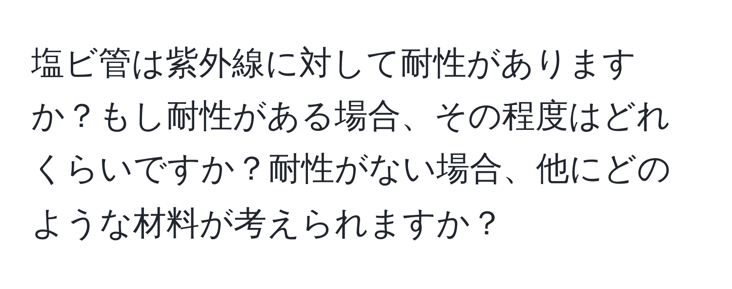 塩ビ管は紫外線に対して耐性がありますか？もし耐性がある場合、その程度はどれくらいですか？耐性がない場合、他にどのような材料が考えられますか？