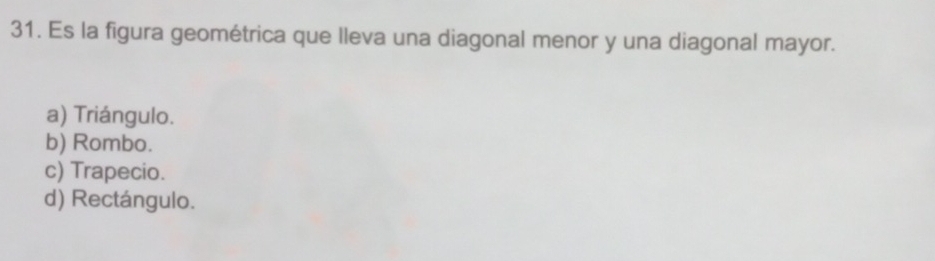 Es la figura geométrica que lleva una diagonal menor y una diagonal mayor.
a) Triángulo.
b) Rombo.
c) Trapecio.
d) Rectángulo.