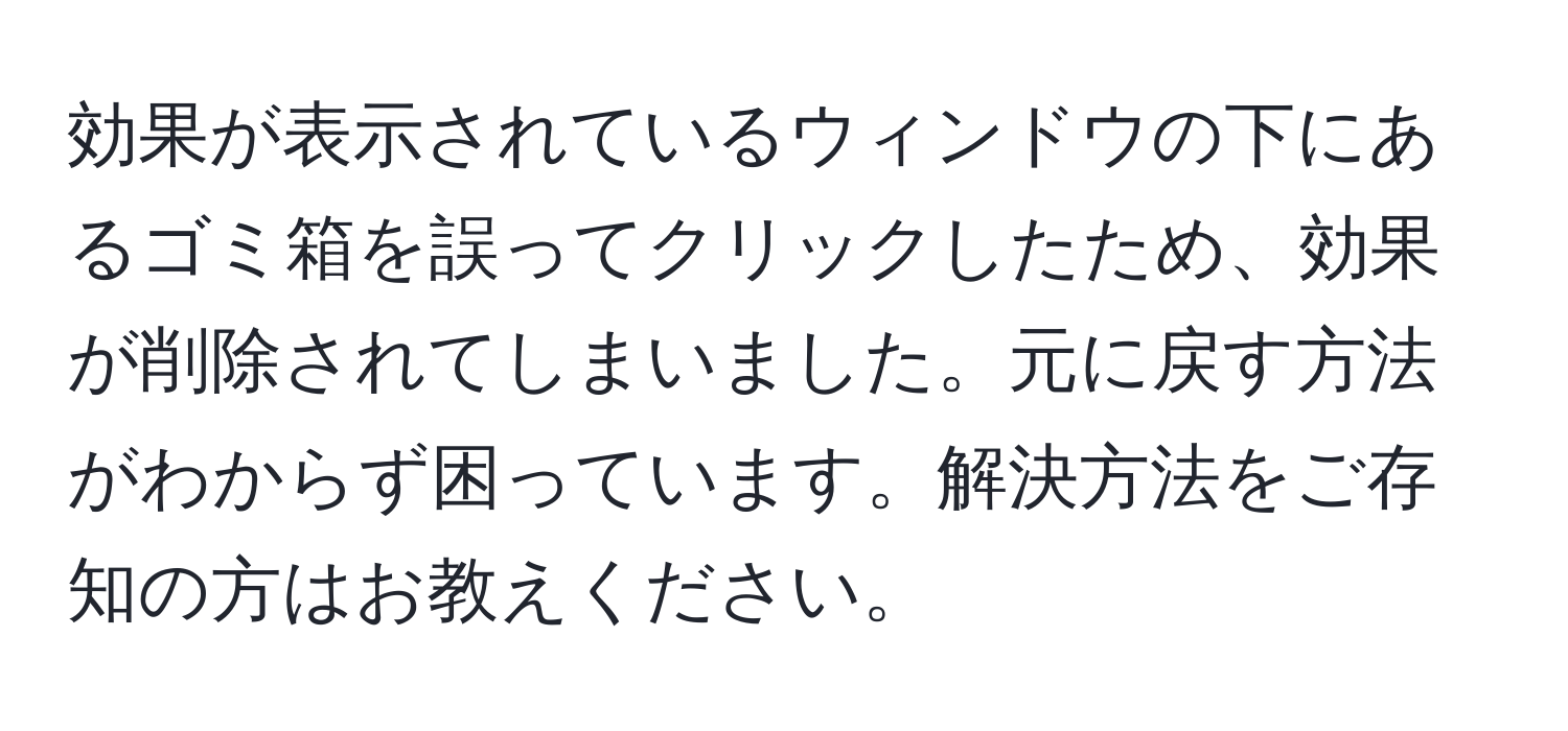 効果が表示されているウィンドウの下にあるゴミ箱を誤ってクリックしたため、効果が削除されてしまいました。元に戻す方法がわからず困っています。解決方法をご存知の方はお教えください。