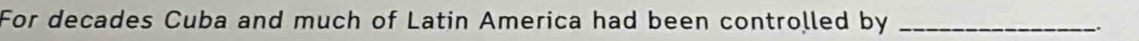 For decades Cuba and much of Latin America had been controlled by_ 
.