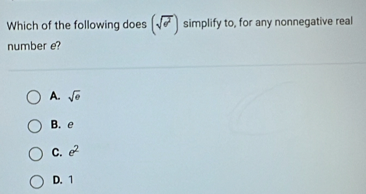 Which of the following does (sqrt(e^2)) simplify to, for any nonnegative real
number e?
A. sqrt(e)
B. e
C. e^2
D. 1