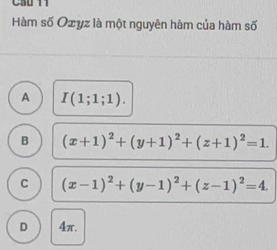 Cầu 11
Hàm số Oxyz là một nguyên hàm của hàm số
A I(1;1;1).
B (x+1)^2+(y+1)^2+(z+1)^2=1.
C (x-1)^2+(y-1)^2+(z-1)^2=4.
D 4π.