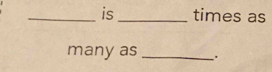 is _times as 
many as_ 
.