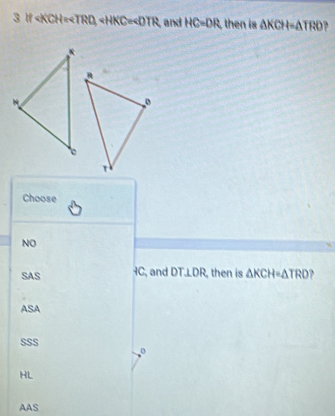 3 1 CH= and HC=DR, then is △ KCH=△ TRD
Choose
NO
SAS IC, and DT⊥ DR , then is △ KCH=△ TRD
ASA
SSS
o
HL
AAS