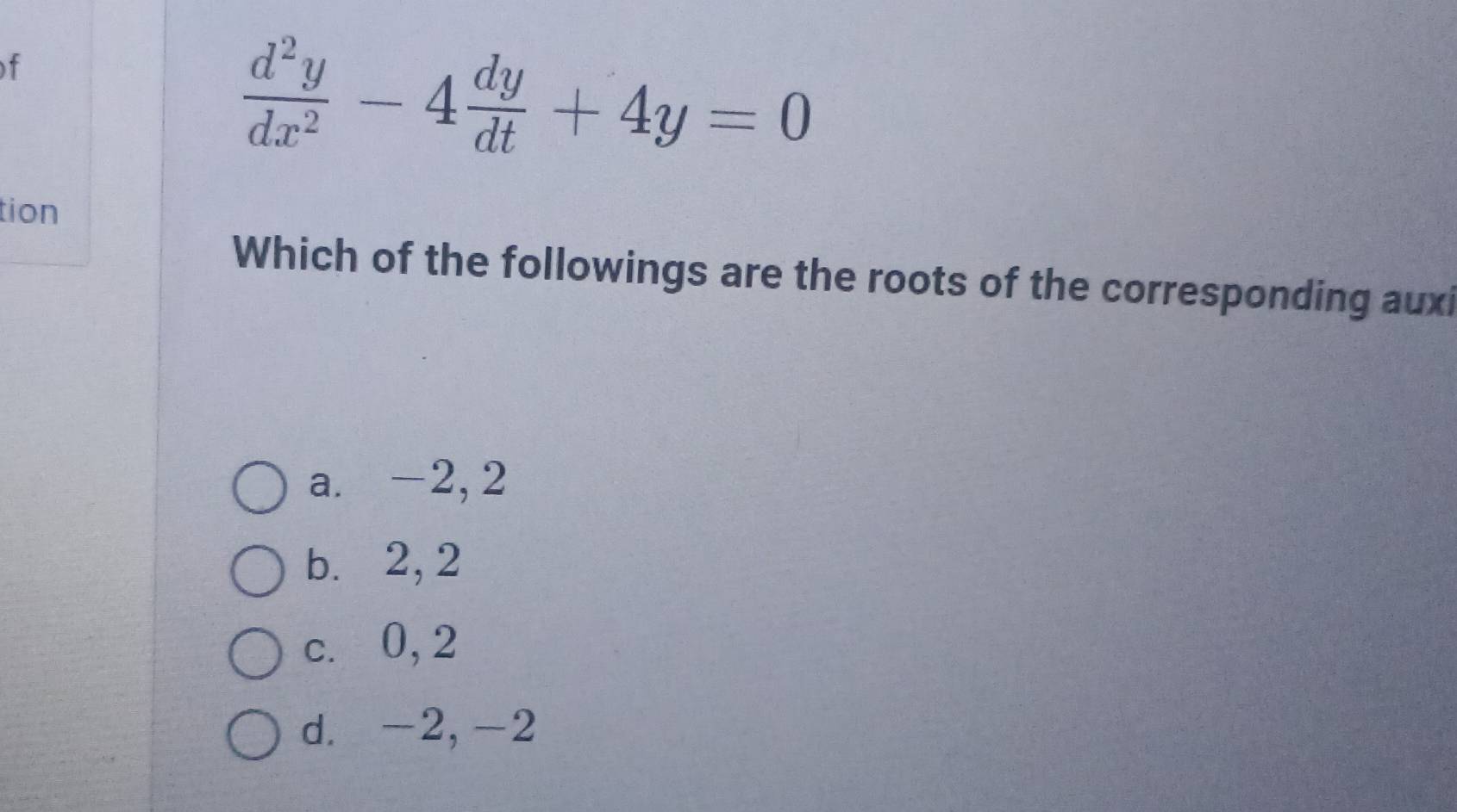  d^2y/dx^2 -4 dy/dt +4y=0
tion
Which of the followings are the roots of the corresponding auxi
a. -2, 2
b. 2, 2
c. 0, 2
d. -2, -2