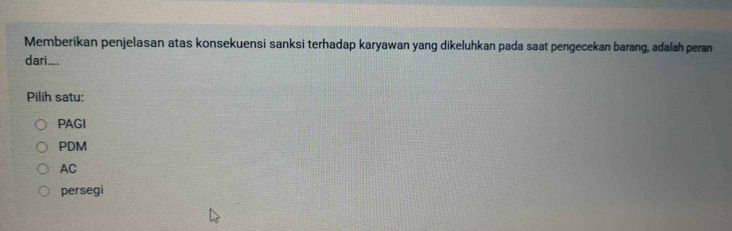 Memberikan penjelasan atas konsekuensi sanksi terhadap karyawan yang dikeluhkan pada saat pengecekan barang, adalah peran
dari....
Pilih satu:
PAGI
PDM
AC
persegi