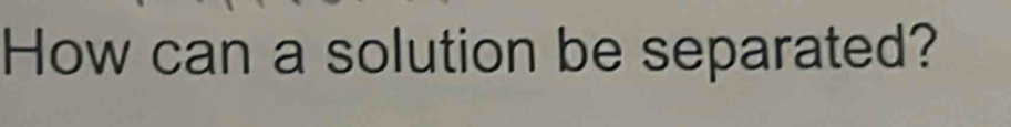 How can a solution be separated?