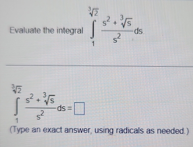 Evaluate the integral ∈tlimits _1^((sqrt[3](2))frac s^2+sqrt [3]5)s^2ds
∈tlimits _1^((sqrt[3](2))frac s^2+sqrt [3]5)s^2ds=□
(Type an exact answer, using radicals as needed.)