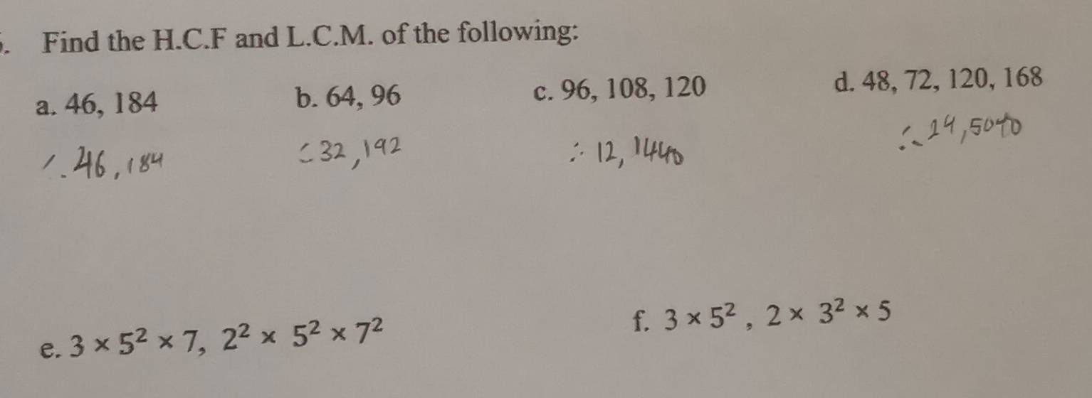 Find the H.C. F and L.C.M. of the following: 
a. 46, 184 b. 64, 96 c. 96, 108, 120 d. 48, 72, 120, 168
e. 3* 5^2* 7, 2^2* 5^2* 7^2
f. 3* 5^2, 2* 3^2* 5