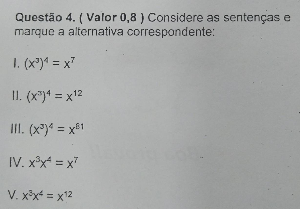 ( Valor 0,8 ) Considere as sentenças e
marque a alternativa correspondente:
I. (x^3)^4=x^7
II. (x^3)^4=x^(12)
III. (x^3)^4=x^(81)
IV. x^3x^4=x^7
V. x^3x^4=x^(12)