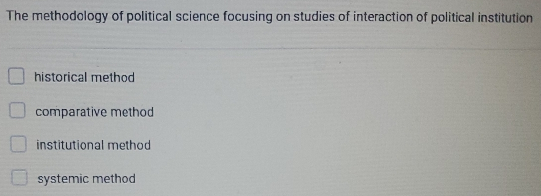 The methodology of political science focusing on studies of interaction of political institution
historical method
comparative method
institutional method
systemic method