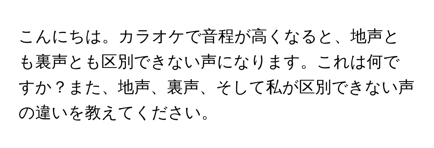 こんにちは。カラオケで音程が高くなると、地声とも裏声とも区別できない声になります。これは何ですか？また、地声、裏声、そして私が区別できない声の違いを教えてください。