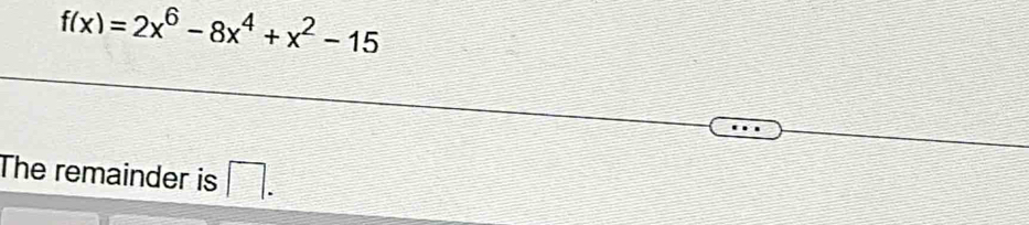 f(x)=2x^6-8x^4+x^2-15
The remainder is □ .