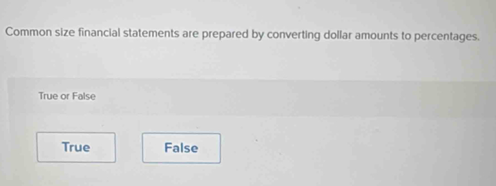 Common size financial statements are prepared by converting dollar amounts to percentages.
True or False
True False