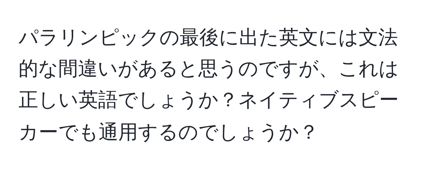 パラリンピックの最後に出た英文には文法的な間違いがあると思うのですが、これは正しい英語でしょうか？ネイティブスピーカーでも通用するのでしょうか？