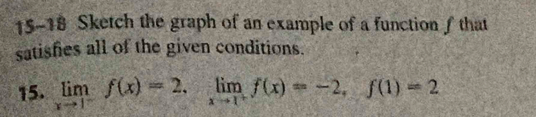 15-18 Sketch the graph of an example of a function f that 
satishies all of the given conditions. 
15. limlimits _xto 1^-f(x)=2, limlimits _xto 1^+f(x)=-2, f(1)=2