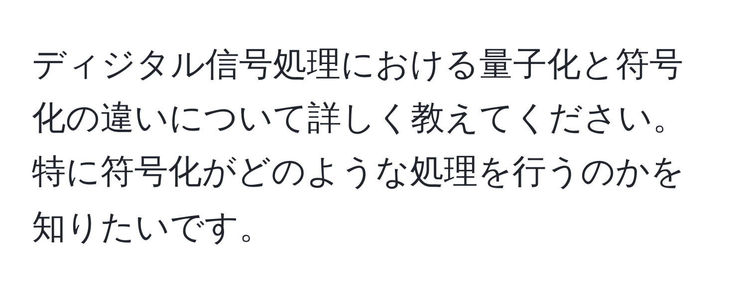 ディジタル信号処理における量子化と符号化の違いについて詳しく教えてください。特に符号化がどのような処理を行うのかを知りたいです。